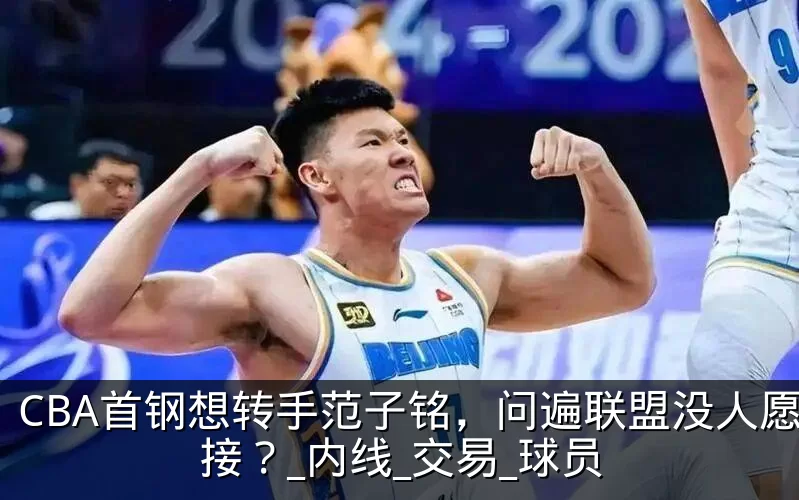 CBA首钢想转手范子铭,问遍联盟没人愿意接?_内线_交易_球员