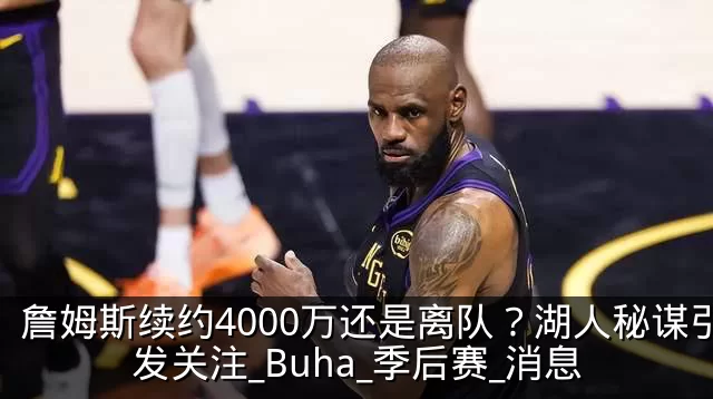 詹姆斯续约4000万还是离队？湖人秘谋引发关注_Buha_季后赛_消息