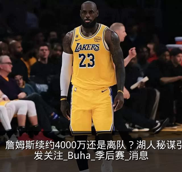 詹姆斯续约4000万还是离队?湖人秘谋引发关注_Buha_季后赛_消息