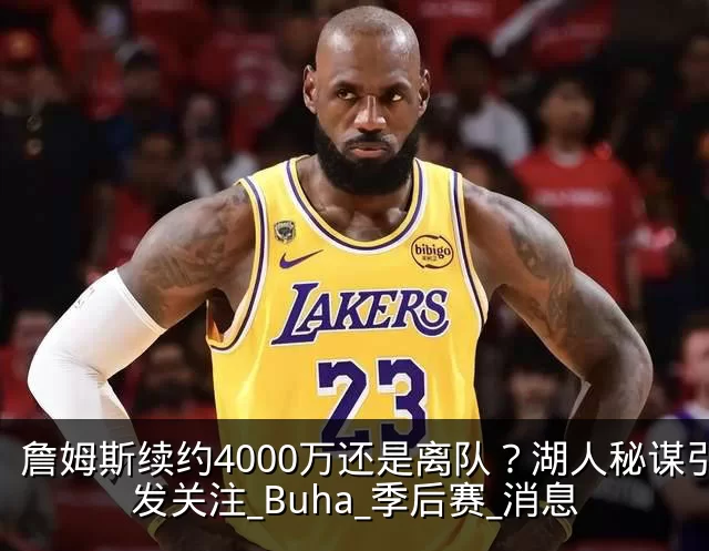 詹姆斯续约4000万还是离队?湖人秘谋引发关注_Buha_季后赛_消息
