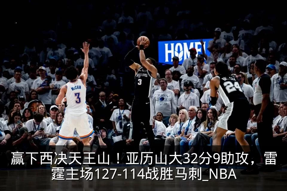 赢下西决天王山!亚历山大32分9助攻,雷霆主场127-114战胜马刺_NBA